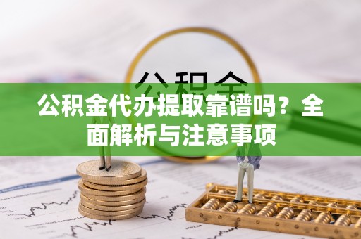 杨陵公积金代办提取靠谱吗？全面解析与注意事项
