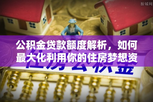 杨陵公积金贷款额度解析，如何最大化利用你的住房梦想资金