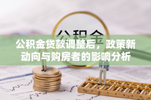 杨陵公积金贷款调整后，政策新动向与购房者的影响分析