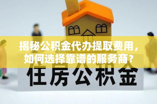 杨陵揭秘公积金代办提取费用，如何选择靠谱的服务商？