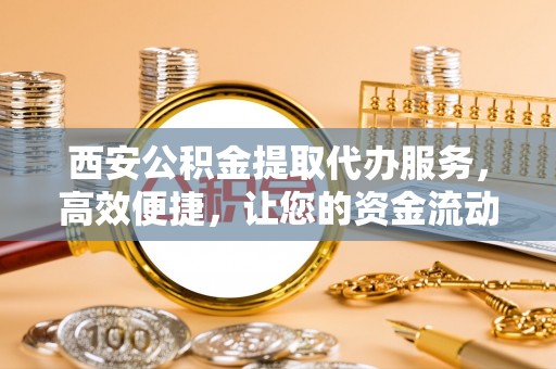 杨陵西安公积金提取代办服务，高效便捷，让您的资金流动更灵活