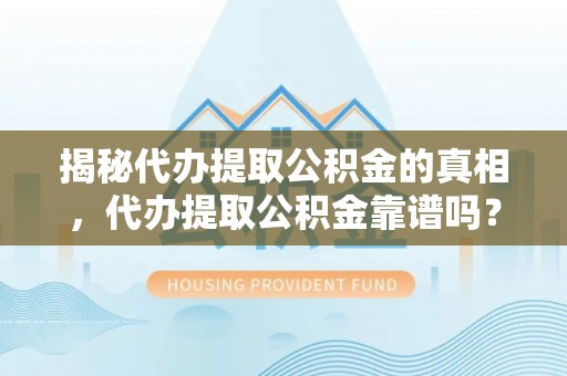 杨陵揭秘代办提取公积金的真相，代办提取公积金靠谱吗？
