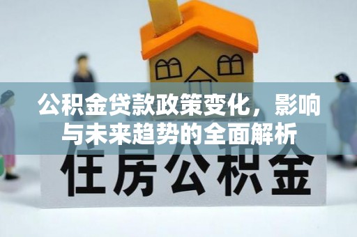 杨陵公积金贷款政策变化，影响与未来趋势的全面解析