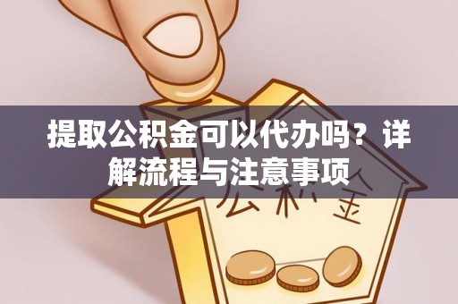 杨陵提取公积金可以代办吗？详解流程与注意事项