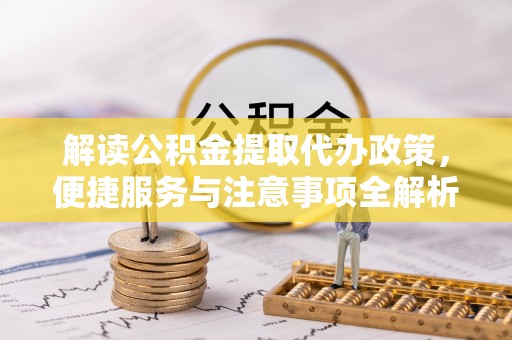 杨陵解读公积金提取代办政策，便捷服务与注意事项全解析