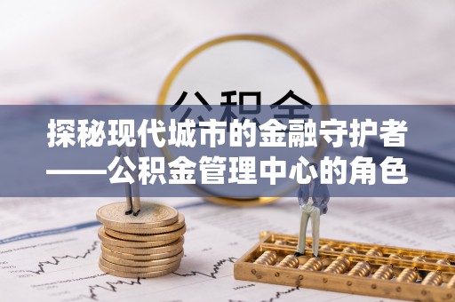杨陵探秘现代城市的金融守护者——公积金管理中心的角色与使命