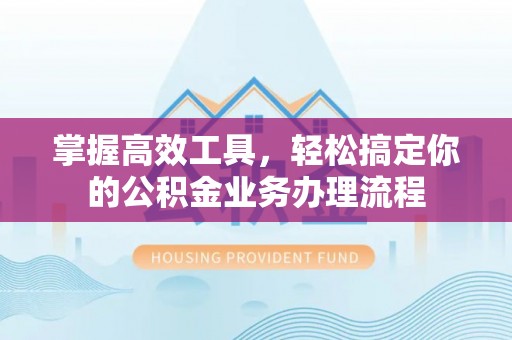 杨陵掌握高效工具，轻松搞定你的公积金业务办理流程