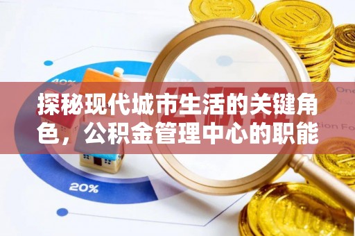 杨陵探秘现代城市生活的关键角色，公积金管理中心的职能与影响