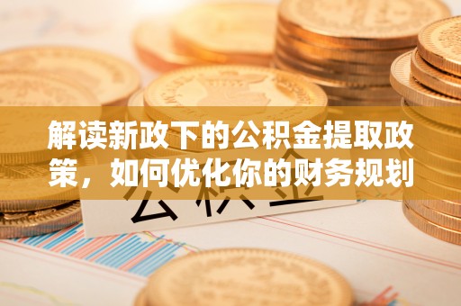 杨陵解读新政下的公积金提取政策，如何优化你的财务规划