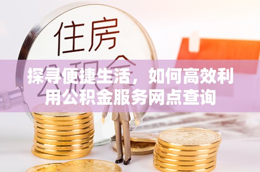 杨陵探寻便捷生活，如何高效利用公积金服务网点查询