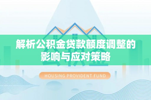 杨陵解析公积金贷款额度调整的影响与应对策略