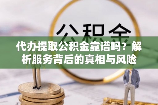 杨陵代办提取公积金靠谱吗？解析服务背后的真相与风险