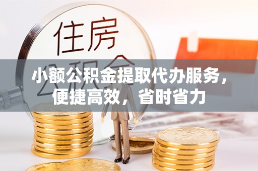杨陵小额公积金提取代办服务，便捷高效，省时省力