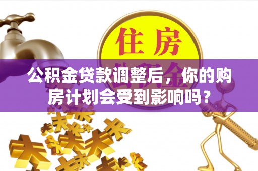 杨陵公积金贷款调整后，你的购房计划会受到影响吗？
