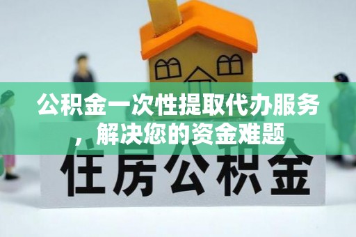杨陵公积金一次性提取代办服务，解决您的资金难题