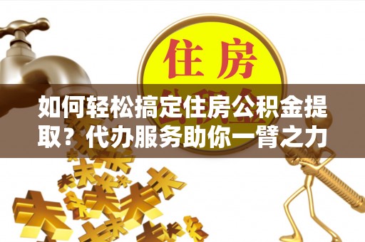 杨陵如何轻松搞定住房公积金提取？代办服务助你一臂之力