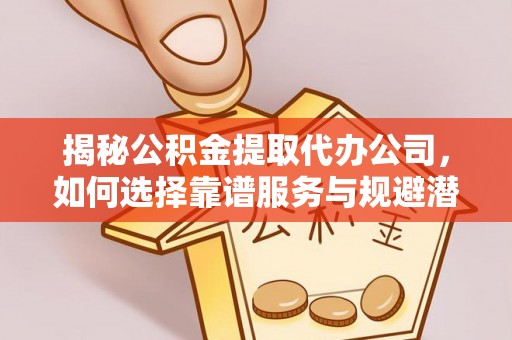 杨陵揭秘公积金提取代办公司，如何选择靠谱服务与规避潜在风险