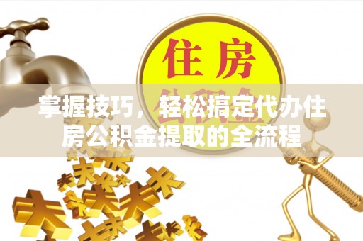 杨陵掌握技巧，轻松搞定代办住房公积金提取的全流程