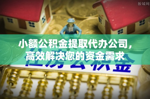 杨陵小额公积金提取代办公司，高效解决您的资金需求