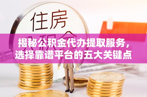 杨陵揭秘公积金代办提取服务，选择靠谱平台的五大关键点