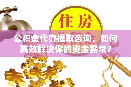 杨陵公积金代办提取咨询，如何高效解决你的资金需求？