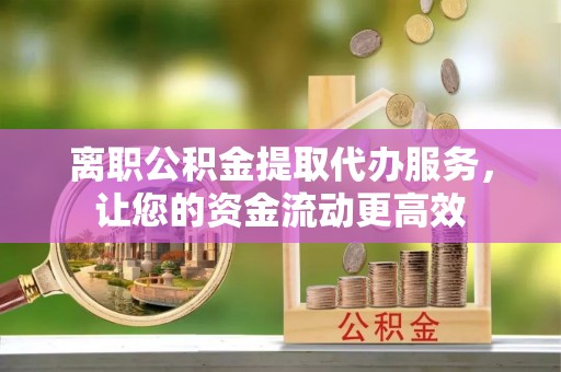 杨陵离职公积金提取代办服务，让您的资金流动更高效