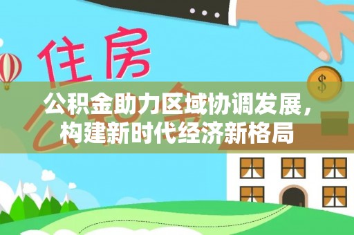 杨陵公积金助力区域协调发展，构建新时代经济新格局