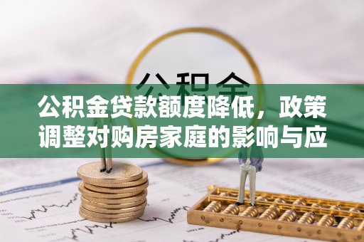 杨陵公积金贷款额度降低，政策调整对购房家庭的影响与应对策略
