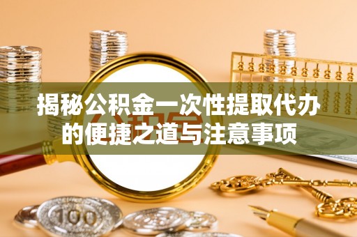 杨陵揭秘公积金一次性提取代办的便捷之道与注意事项