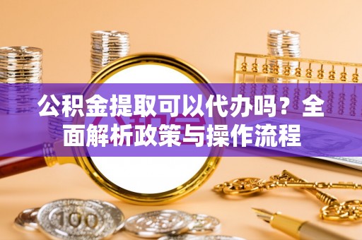 杨陵公积金提取可以代办吗？全面解析政策与操作流程