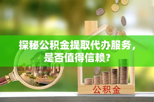 杨陵探秘公积金提取代办服务，是否值得信赖？