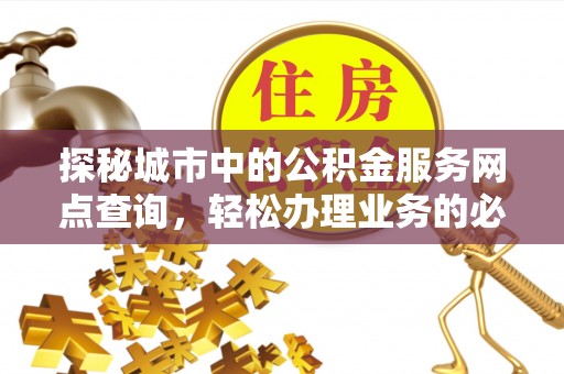 杨陵探秘城市中的公积金服务网点查询，轻松办理业务的必备指南