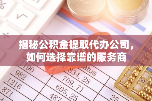 杨陵揭秘公积金提取代办公司，如何选择靠谱的服务商