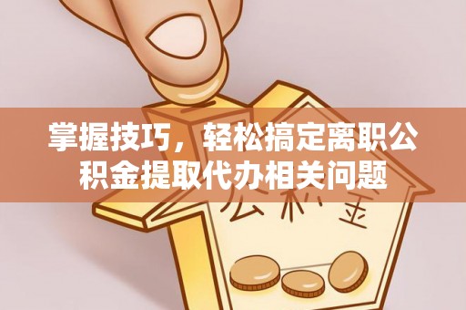 杨陵掌握技巧，轻松搞定离职公积金提取代办相关问题