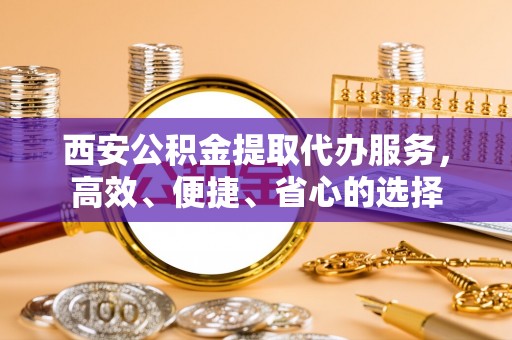 杨陵西安公积金提取代办服务，高效、便捷、省心的选择