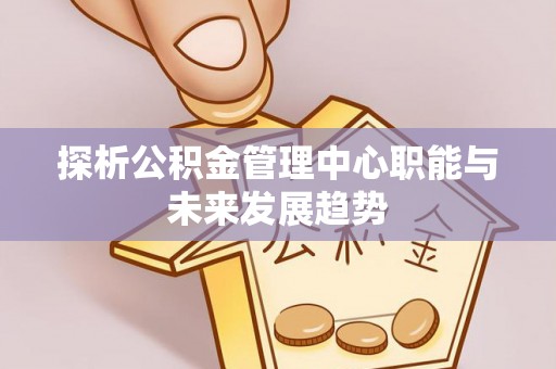 杨陵探析公积金管理中心职能与未来发展趋势