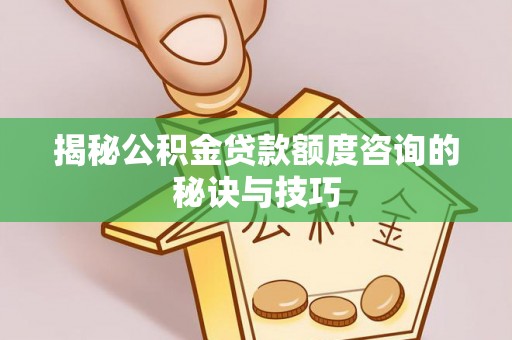 杨陵揭秘公积金贷款额度咨询的秘诀与技巧