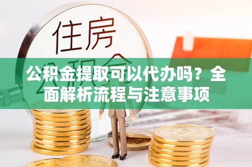 杨陵公积金提取可以代办吗？全面解析流程与注意事项