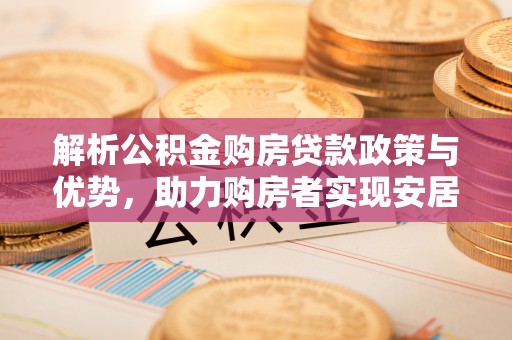 杨陵解析公积金购房贷款政策与优势，助力购房者实现安居梦想