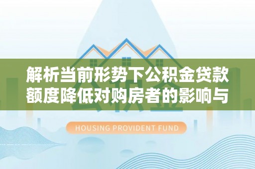 杨陵解析当前形势下公积金贷款额度降低对购房者的影响与应对策略