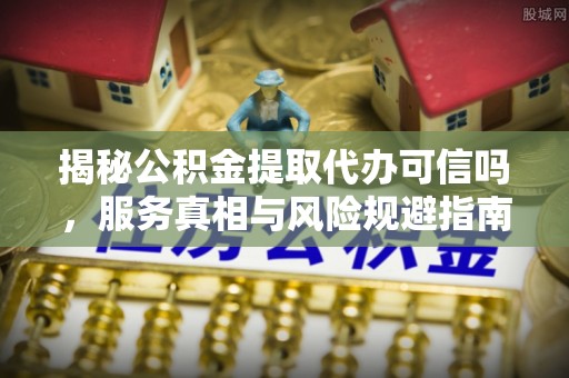 杨陵揭秘公积金提取代办可信吗，服务真相与风险规避指南