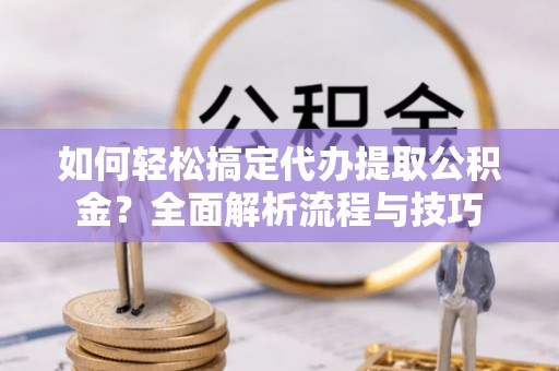杨陵如何轻松搞定代办提取公积金？全面解析流程与技巧