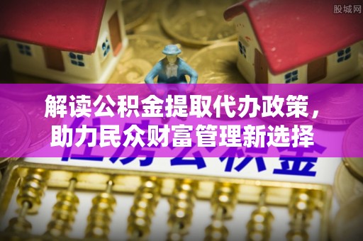 杨陵解读公积金提取代办政策，助力民众财富管理新选择