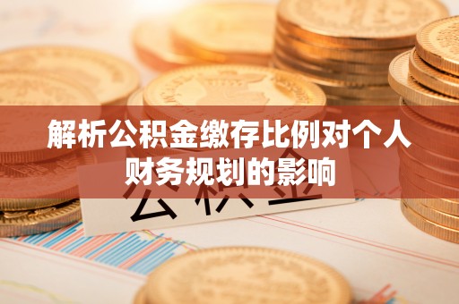 杨陵解析公积金缴存比例对个人财务规划的影响