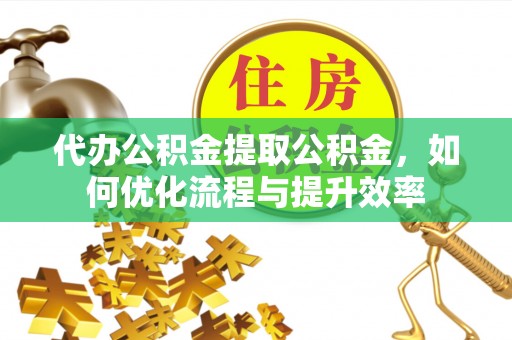 杨陵代办公积金提取公积金，如何优化流程与提升效率
