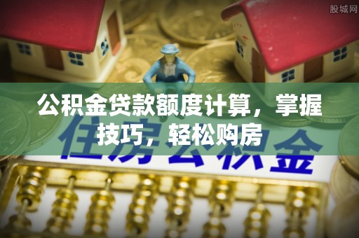 杨陵公积金贷款额度计算，掌握技巧，轻松购房