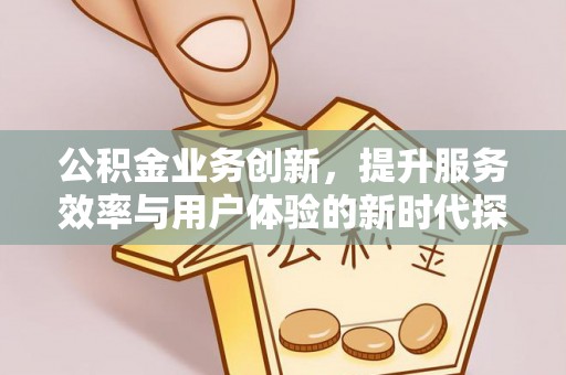 杨陵公积金业务创新，提升服务效率与用户体验的新时代探索