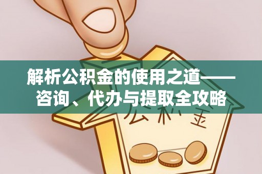 杨陵解析公积金的使用之道——咨询、代办与提取全攻略