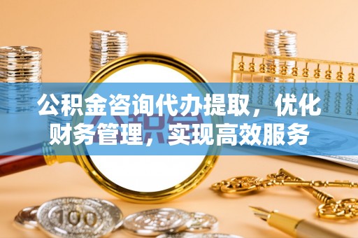 杨陵公积金咨询代办提取，优化财务管理，实现高效服务