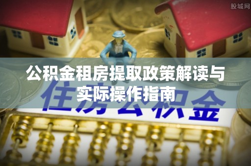杨陵公积金租房提取政策解读与实际操作指南
